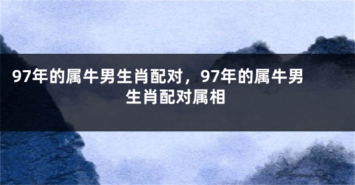 97年的属牛男生肖配对，97年的属牛男生肖配对属相