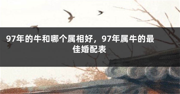 97年的牛和哪个属相好，97年属牛的最佳婚配表