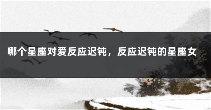 哪个星座对爱反应迟钝，反应迟钝的星座女