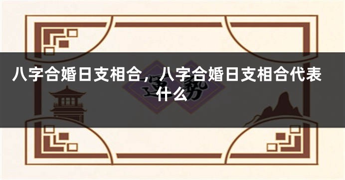八字合婚日支相合，八字合婚日支相合代表什么