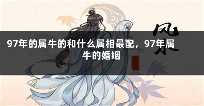 97年的属牛的和什么属相最配，97年属牛的婚姻