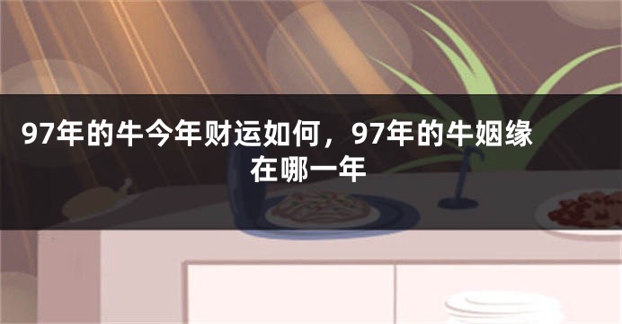 97年的牛今年财运如何，97年的牛姻缘在哪一年