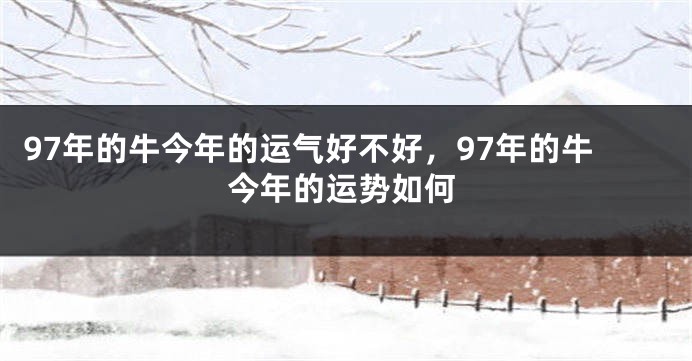 97年的牛今年的运气好不好，97年的牛今年的运势如何