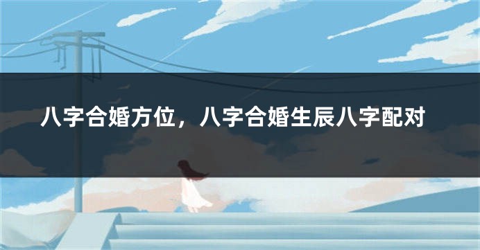 八字合婚方位，八字合婚生辰八字配对