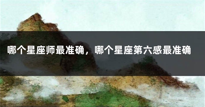 哪个星座师最准确，哪个星座第六感最准确