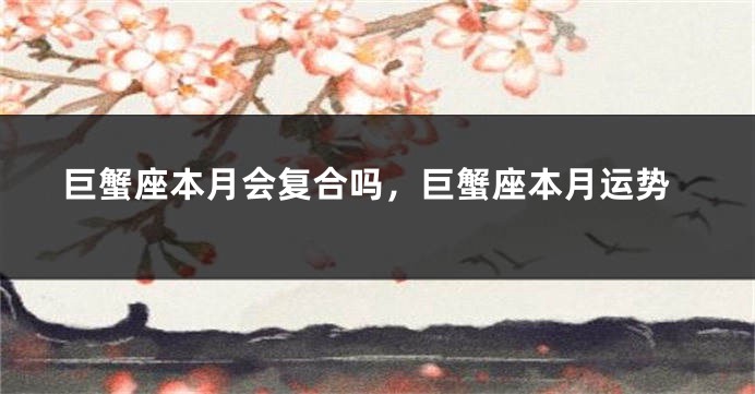 巨蟹座本月会复合吗，巨蟹座本月运势