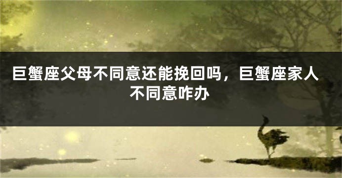 巨蟹座父母不同意还能挽回吗，巨蟹座家人不同意咋办