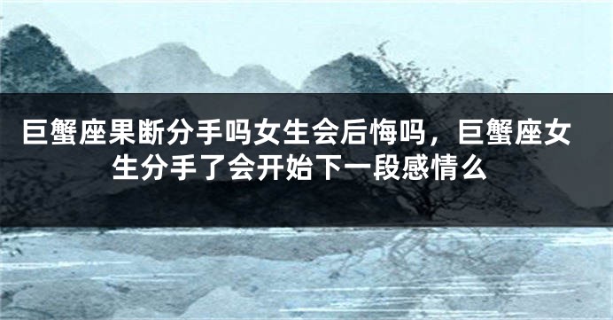 巨蟹座果断分手吗女生会后悔吗，巨蟹座女生分手了会开始下一段感情么