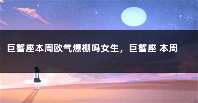 巨蟹座本周欧气爆棚吗女生，巨蟹座 本周