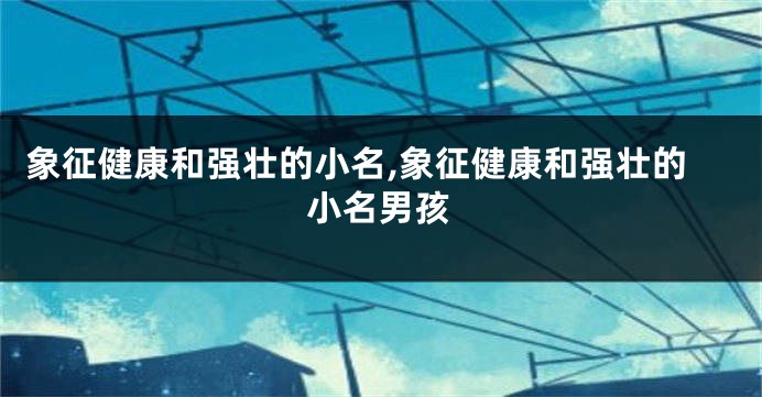象征健康和强壮的小名,象征健康和强壮的小名男孩