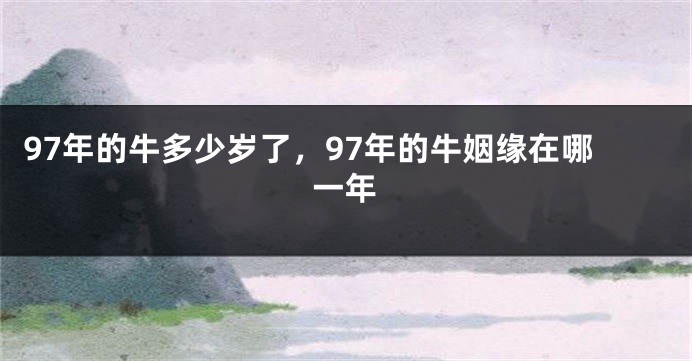 97年的牛多少岁了，97年的牛姻缘在哪一年