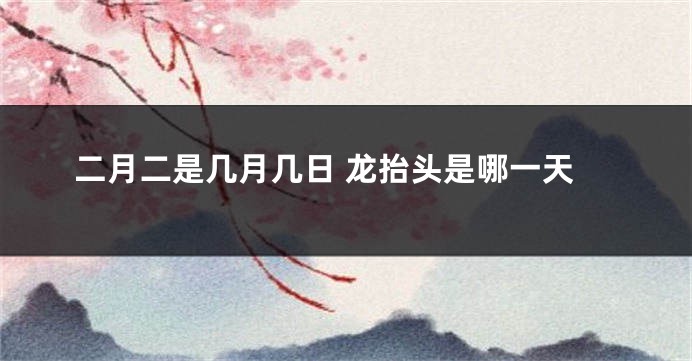 二月二是几月几日 龙抬头是哪一天