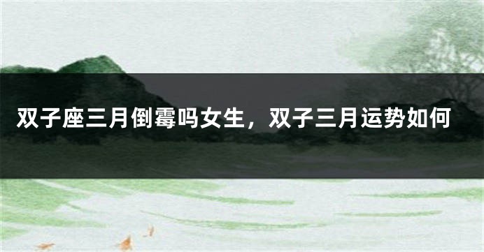双子座三月倒霉吗女生，双子三月运势如何