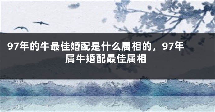 97年的牛最佳婚配是什么属相的，97年属牛婚配最佳属相