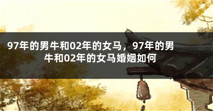 97年的男牛和02年的女马，97年的男牛和02年的女马婚姻如何