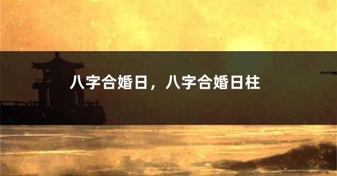 八字合婚日，八字合婚日柱