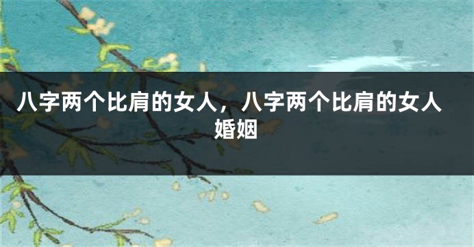 八字两个比肩的女人，八字两个比肩的女人婚姻