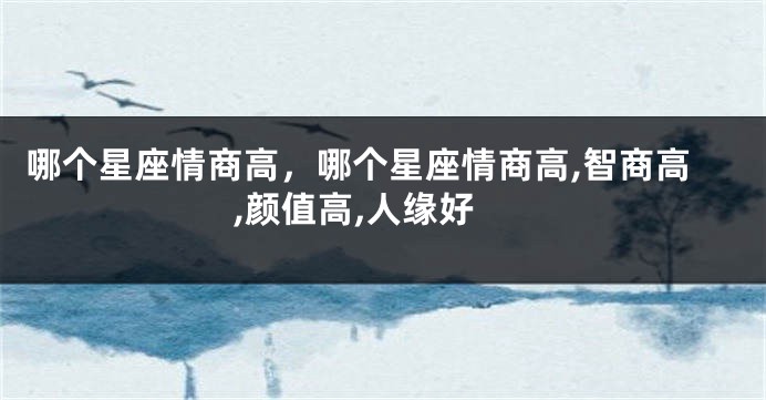 哪个星座情商高，哪个星座情商高,智商高,颜值高,人缘好