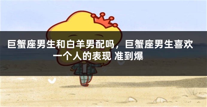 巨蟹座男生和白羊男配吗，巨蟹座男生喜欢一个人的表现 准到爆