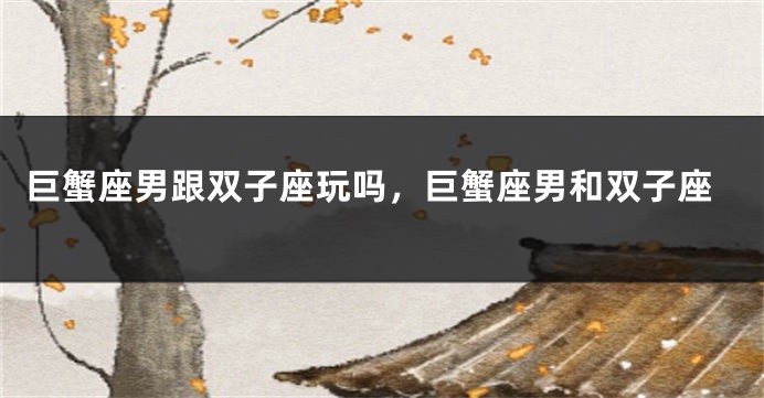 巨蟹座男跟双子座玩吗，巨蟹座男和双子座