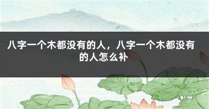八字一个木都没有的人，八字一个木都没有的人怎么补