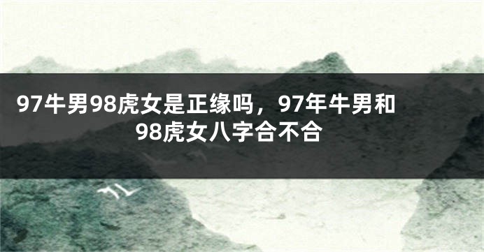 97牛男98虎女是正缘吗，97年牛男和98虎女八字合不合
