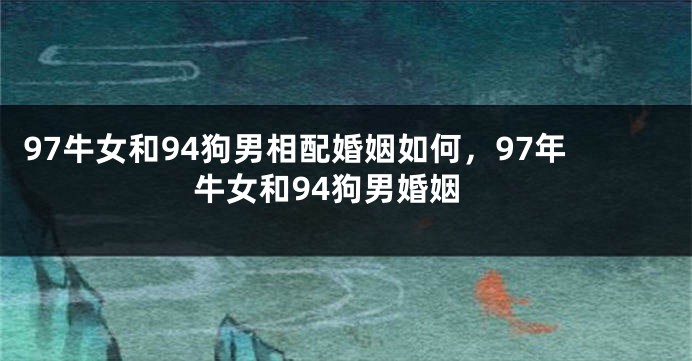 97牛女和94狗男相配婚姻如何，97年牛女和94狗男婚姻