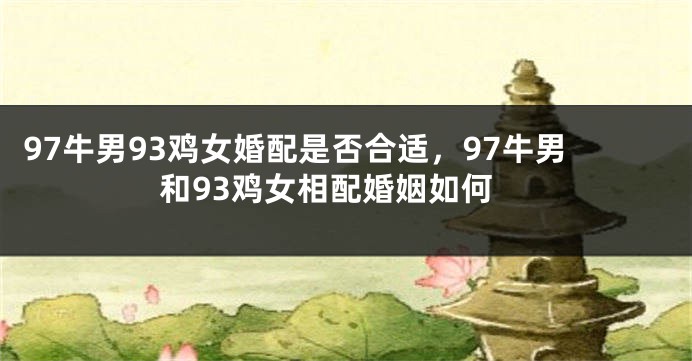 97牛男93鸡女婚配是否合适，97牛男和93鸡女相配婚姻如何