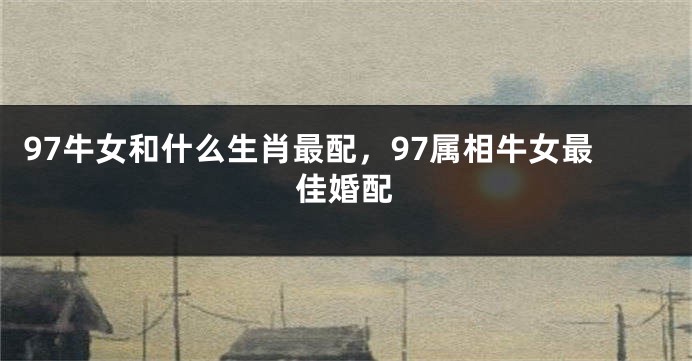 97牛女和什么生肖最配，97属相牛女最佳婚配
