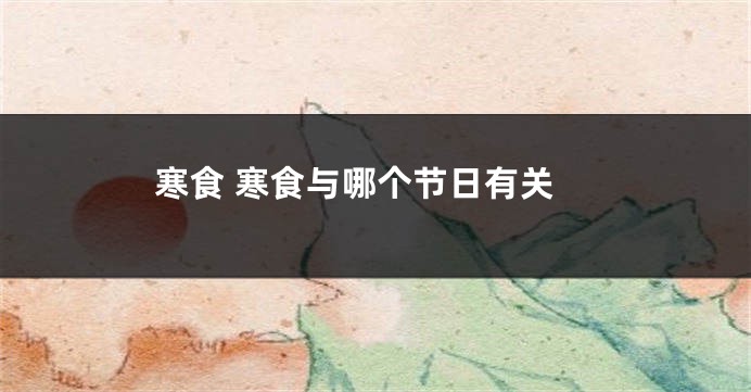 寒食 寒食与哪个节日有关