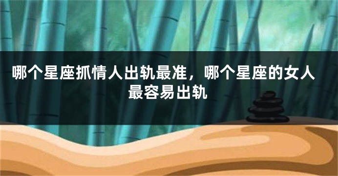哪个星座抓情人出轨最准，哪个星座的女人最容易出轨