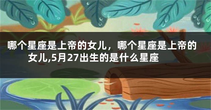 哪个星座是上帝的女儿，哪个星座是上帝的女儿,5月27出生的是什么星座