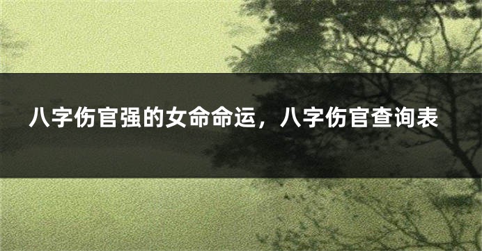 八字伤官强的女命命运，八字伤官查询表