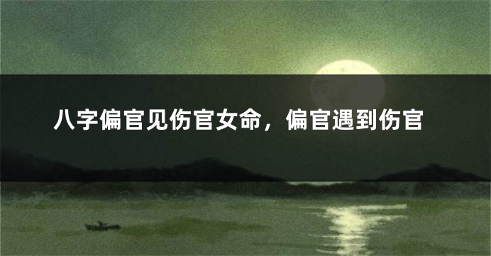 八字偏官见伤官女命，偏官遇到伤官