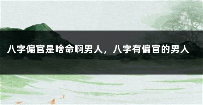 八字偏官是啥命啊男人，八字有偏官的男人