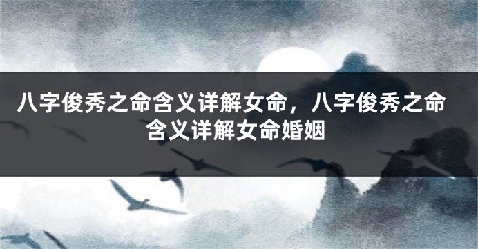 八字俊秀之命含义详解女命，八字俊秀之命含义详解女命婚姻