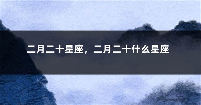 二月二十星座，二月二十什么星座