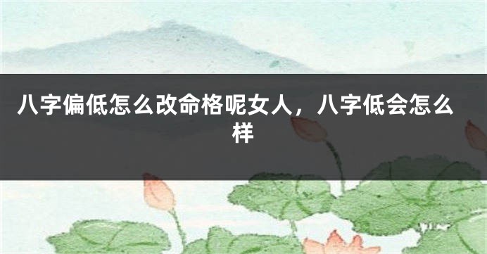 八字偏低怎么改命格呢女人，八字低会怎么样