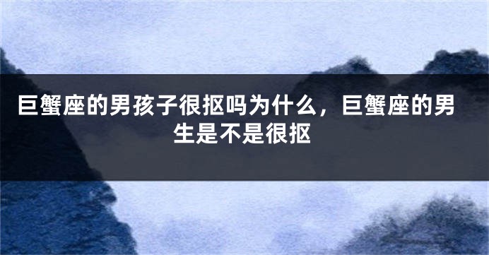 巨蟹座的男孩子很抠吗为什么，巨蟹座的男生是不是很抠