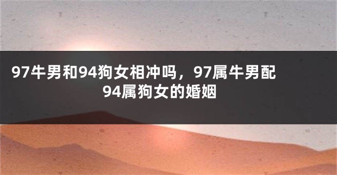 97牛男和94狗女相冲吗，97属牛男配94属狗女的婚姻