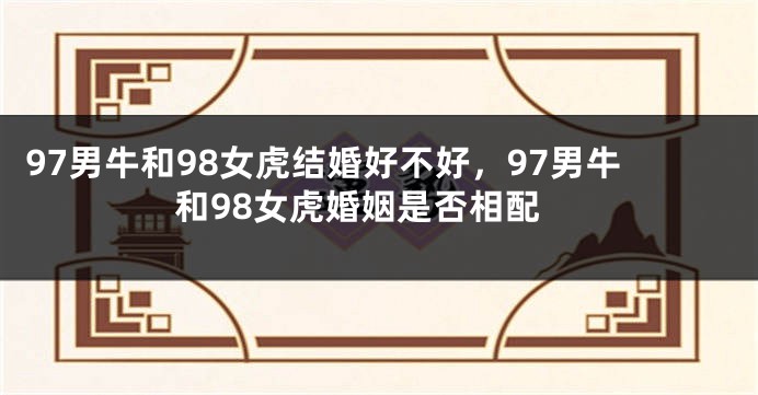 97男牛和98女虎结婚好不好，97男牛和98女虎婚姻是否相配