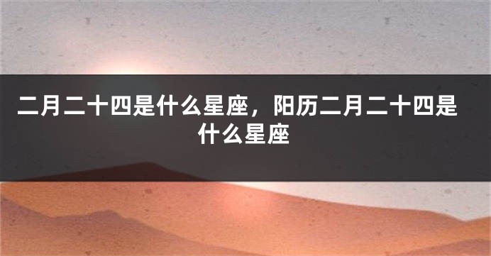 二月二十四是什么星座，阳历二月二十四是什么星座