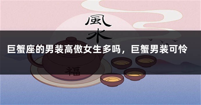 巨蟹座的男装高傲女生多吗，巨蟹男装可怜