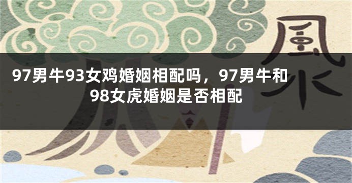 97男牛93女鸡婚姻相配吗，97男牛和98女虎婚姻是否相配