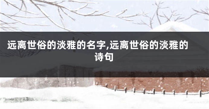 远离世俗的淡雅的名字,远离世俗的淡雅的诗句