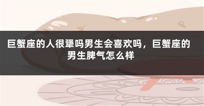 巨蟹座的人很犟吗男生会喜欢吗，巨蟹座的男生脾气怎么样