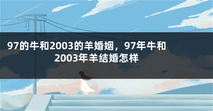 97的牛和2003的羊婚姻，97年牛和2003年羊结婚怎样