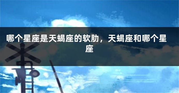 哪个星座是天蝎座的软肋，天蝎座和哪个星座