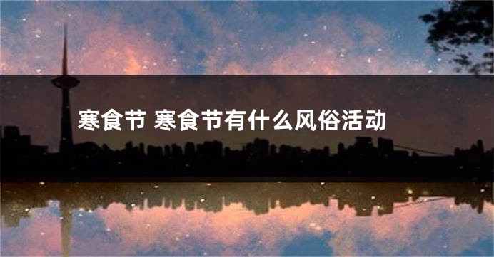 寒食节 寒食节有什么风俗活动