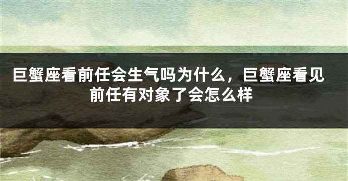 巨蟹座看前任会生气吗为什么，巨蟹座看见前任有对象了会怎么样